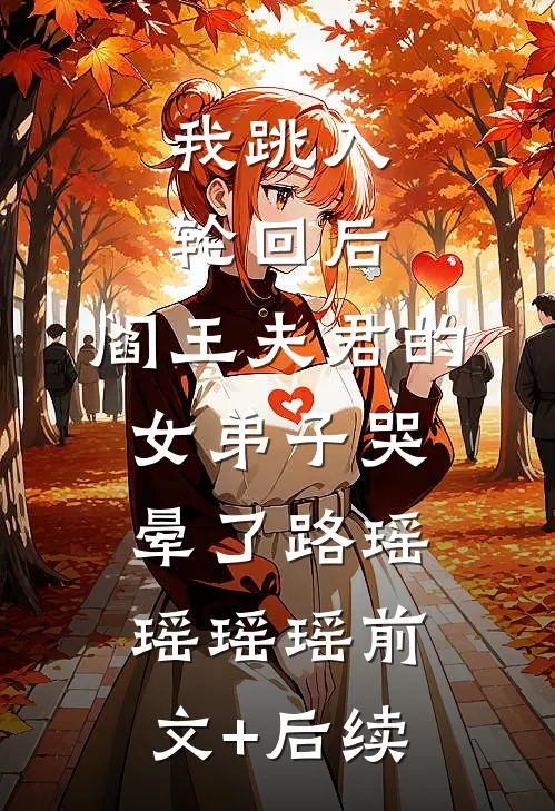 我跳入轮回后，阎王夫君的女弟子哭晕了路瑶瑶瑶瑶前文+后续