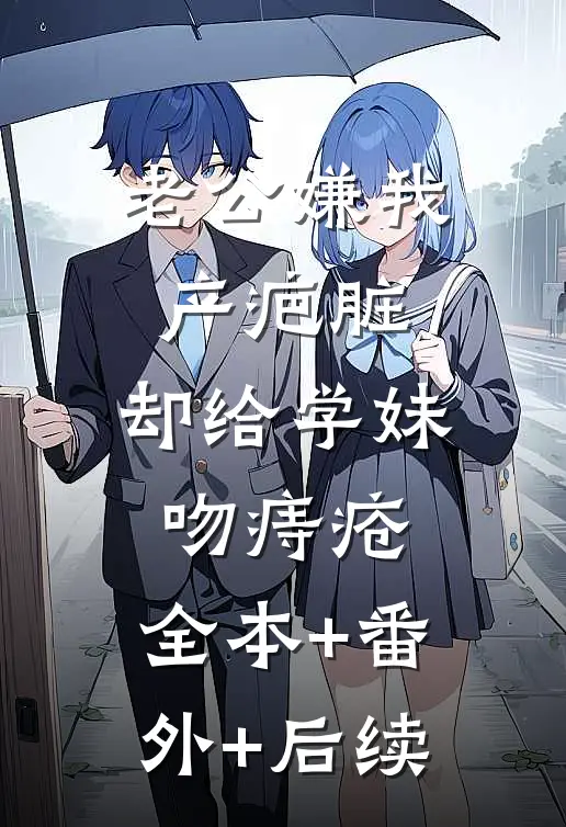 老公嫌我产疤脏，却给学妹吻痔疮:全本+番外+后续