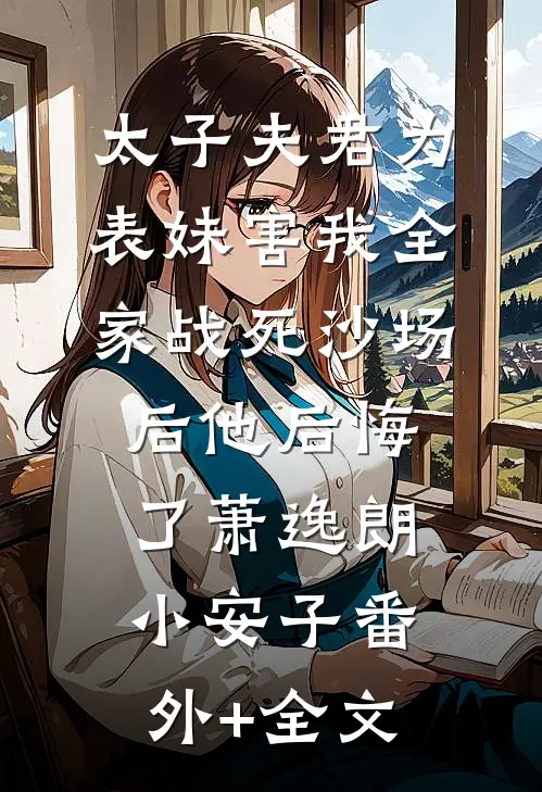 太子夫君为表妹害我全家战死沙场后他后悔了萧逸朗小安子(番外)+(全文)