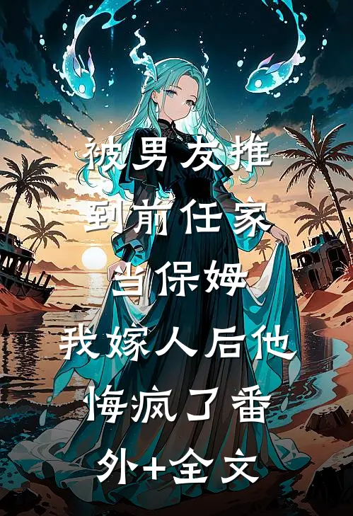 被男友推到前任家当保姆，我嫁人后他悔疯了(番外)+(全文)