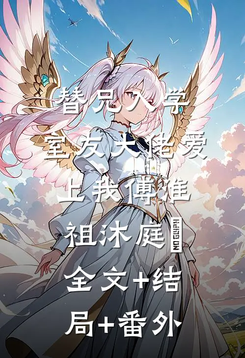替兄入学，室友大佬爱上我傅淮祖沐庭祎:全文+结局+番外