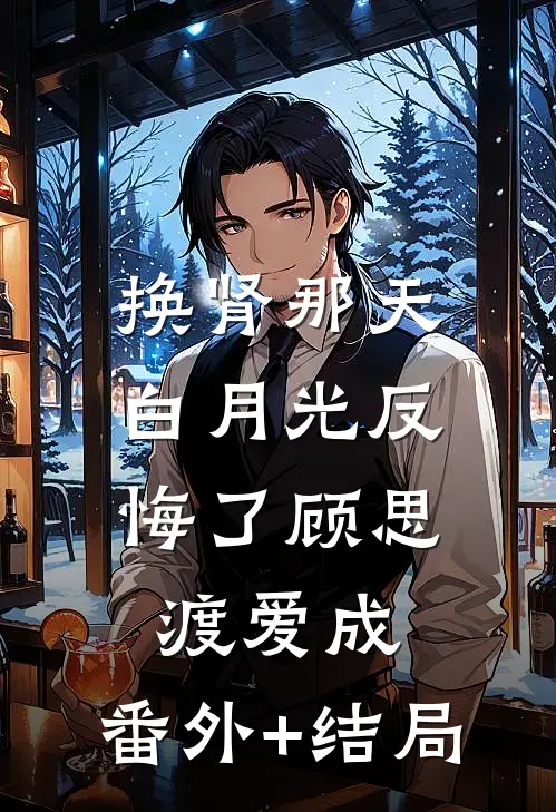 换肾那天，白月光反悔了顾思渡爱成:(番外)+(结局)