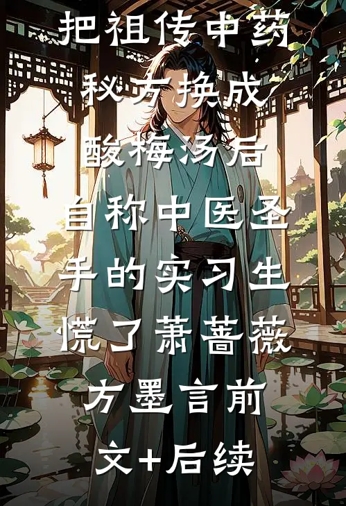 把祖传中药秘方换成酸梅汤后，自称中医圣手的实习生慌了萧蔷薇方墨言前文+后续