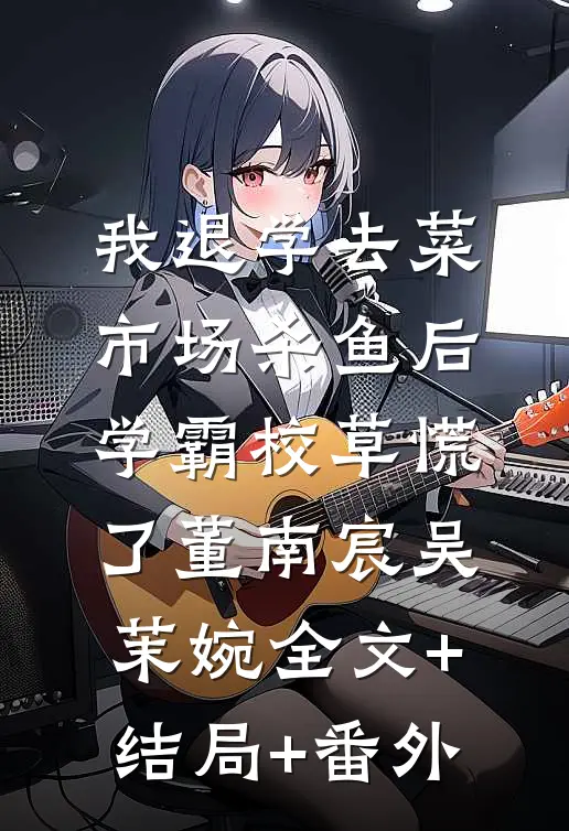我退学去菜市场杀鱼后，学霸校草慌了董南宸吴茉婉全文+结局+番外