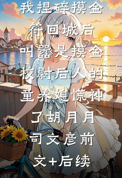 我捏碎摸金符回城后，叫嚣是摸金校尉后人的童养媳慌神了胡月月司文彦前文+后续