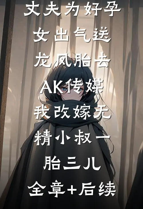 丈夫为好孕女出气送龙凤胎去AK传媒，我改嫁无精小叔一胎三儿:全章+后续