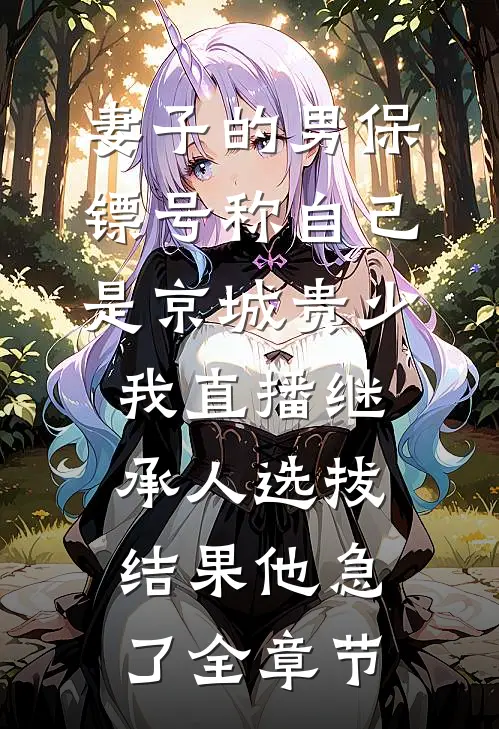 妻子的男保镖号称自己是京城贵少，我直播继承人选拔结果他急了全章节