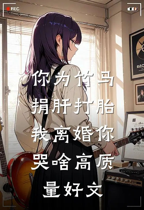 你为竹马捐肝打胎，我离婚你哭啥高质量好文