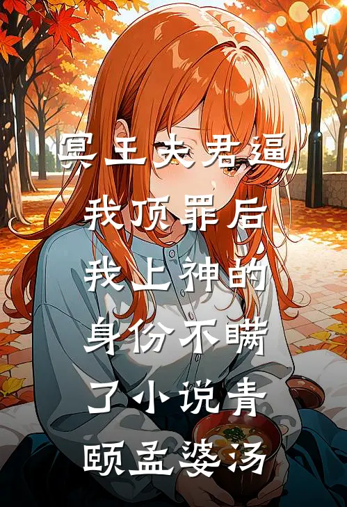 冥王夫君逼我顶罪后，我上神的身份不瞒了小说青颐孟婆汤