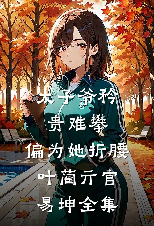 太子爷矜贵难攀，偏为她折腰叶蔺亓官易坤全集