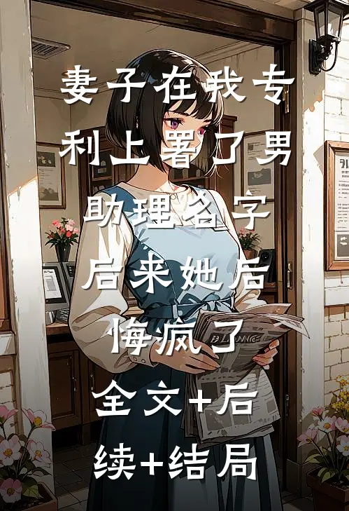 妻子在我专利上署了男助理名字，后来她后悔疯了:全文+后续+结局