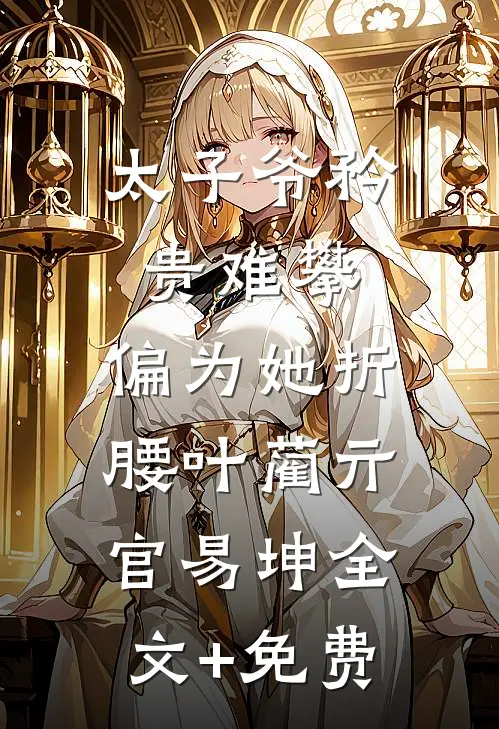 太子爷矜贵难攀，偏为她折腰叶蔺亓官易坤全文+免费