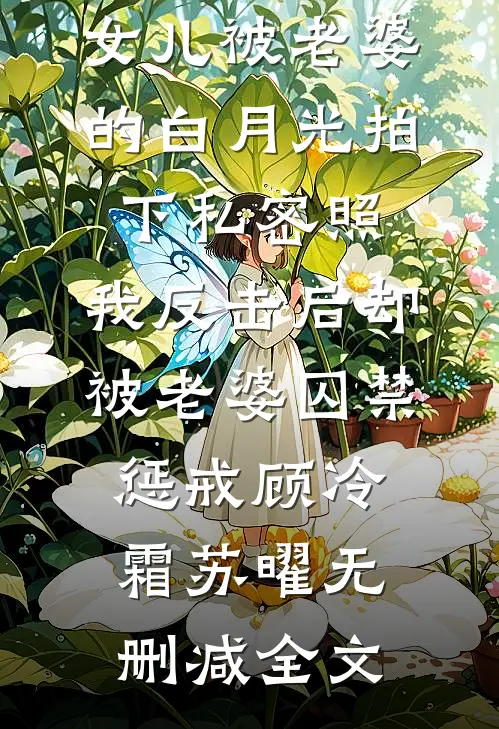 女儿被老婆的白月光拍下私密照，我反击后却被老婆囚禁惩戒顾冷霜苏曜无删减全文