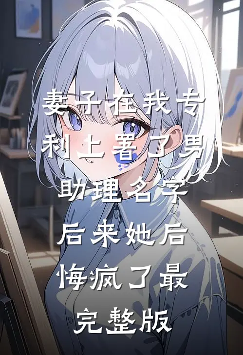妻子在我专利上署了男助理名字，后来她后悔疯了最完整版