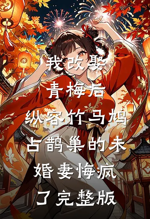 我改娶青梅后，纵容竹马鸠占鹊巢的未婚妻悔疯了完整版