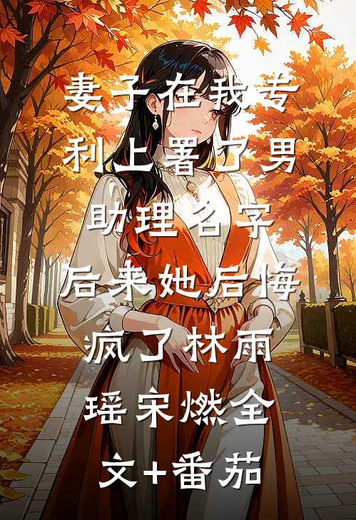 妻子在我专利上署了男助理名字，后来她后悔疯了林雨瑶宋燃全文+番茄