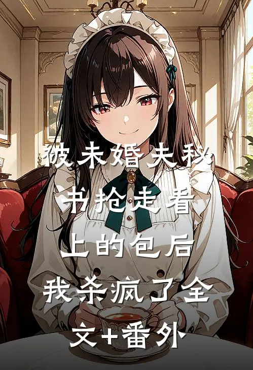 被未婚夫秘书抢走看上的包后，我杀疯了全文+番外