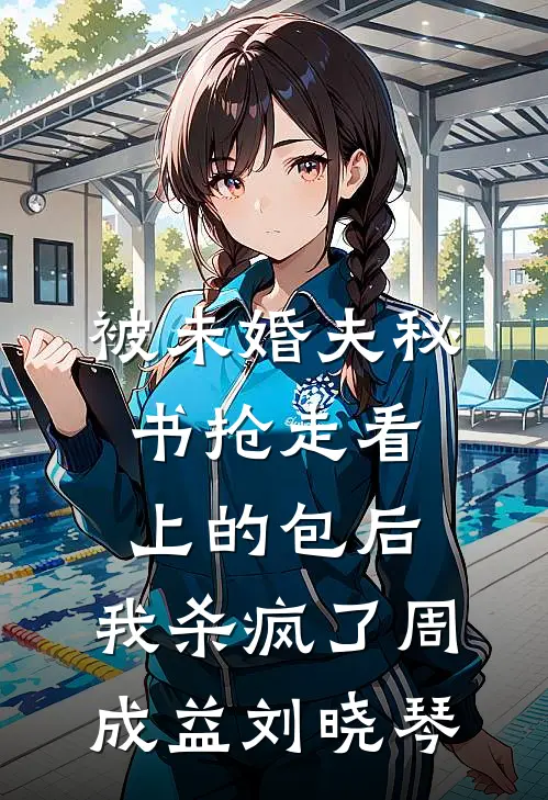 被未婚夫秘书抢走看上的包后，我杀疯了周成益刘晓琴