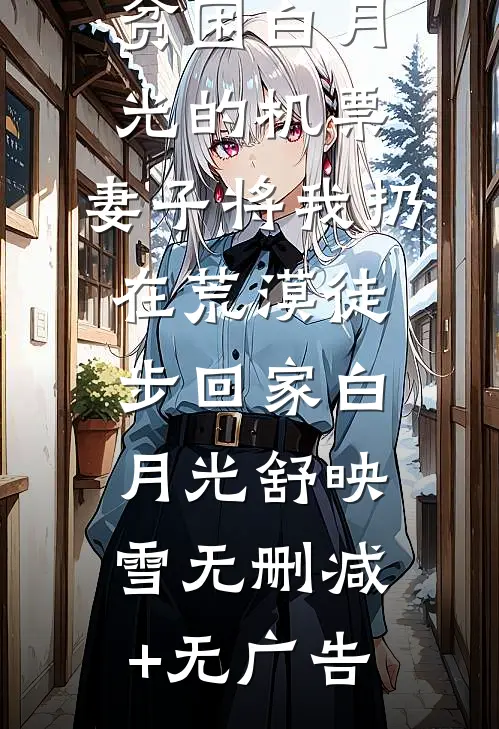 只因抢了贫困白月光的机票，妻子将我扔在荒漠徒步回家白月光舒映雪无删减+无广告