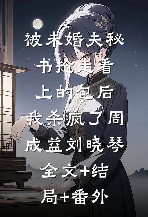 被未婚夫秘书抢走看上的包后，我杀疯了周成益刘晓琴全文+结局+番外