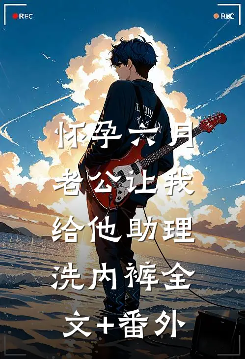 怀孕六月，老公让我给他助理洗内裤全文+番外