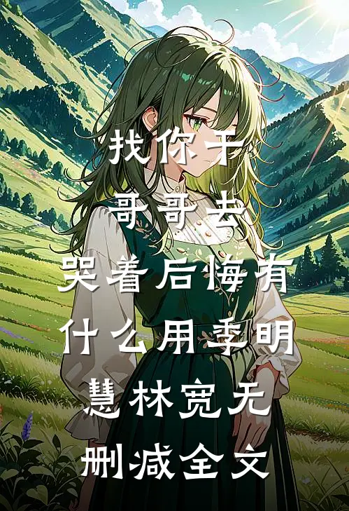 找你干哥哥去，哭着后悔有什么用季明慧林宽无删减全文
