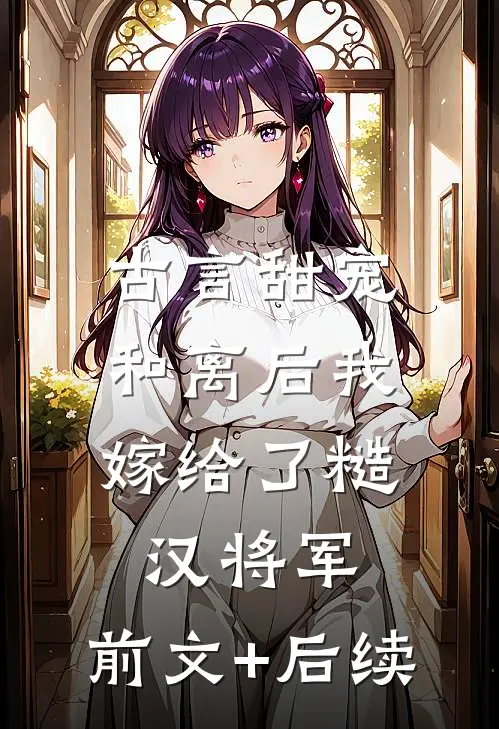 古言甜宠：和离后我嫁给了糙汉将军:前文+后续