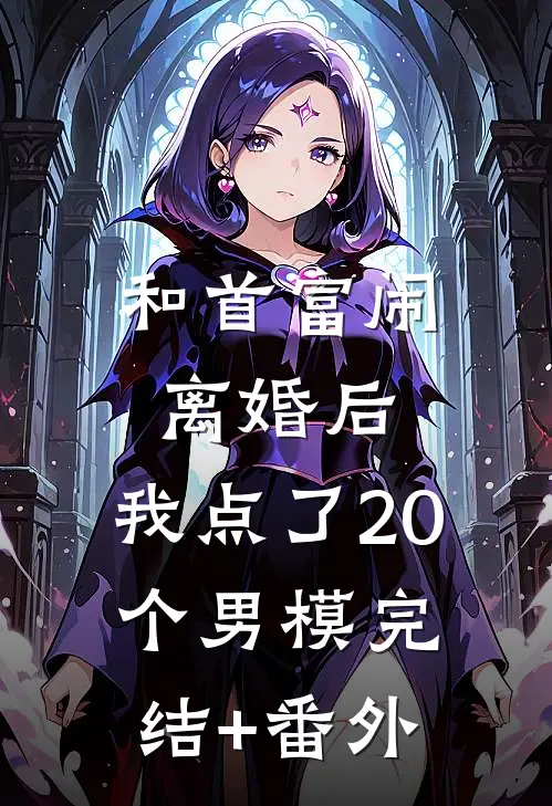 和首富闹离婚后，我点了20个男模完结+番外