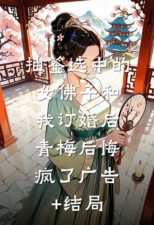 抽签选中的女佛子和我订婚后，青梅后悔疯了广告+结局