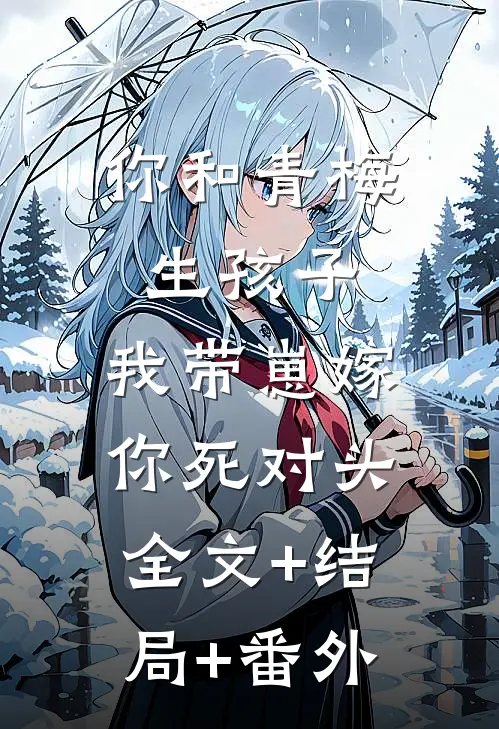 你和青梅生孩子，我带崽嫁你死对头:全文+结局+番外