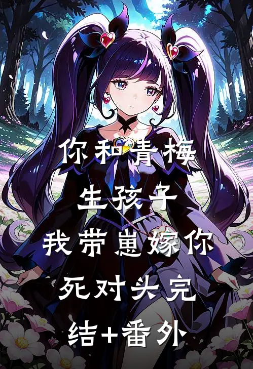 你和青梅生孩子，我带崽嫁你死对头完结+番外