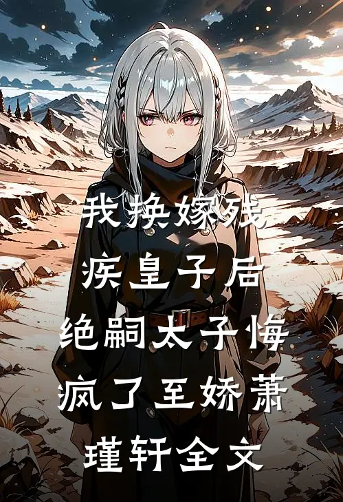 我换嫁残疾皇子后，绝嗣太子悔疯了至娇萧瑾轩全文