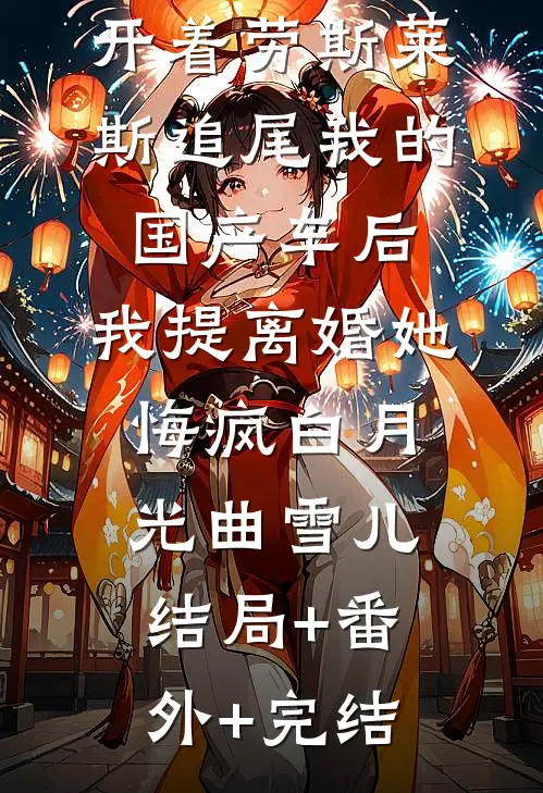 老婆白月光开着劳斯莱斯追尾我的国产车后，我提离婚她悔疯白月光曲雪儿:结局+番外+完结