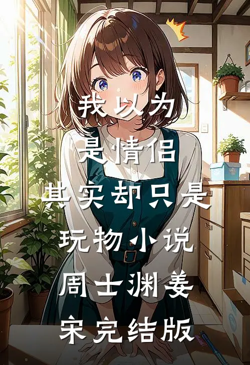 我以为是情侣，其实却只是玩物小说周士渊姜宋完结版
