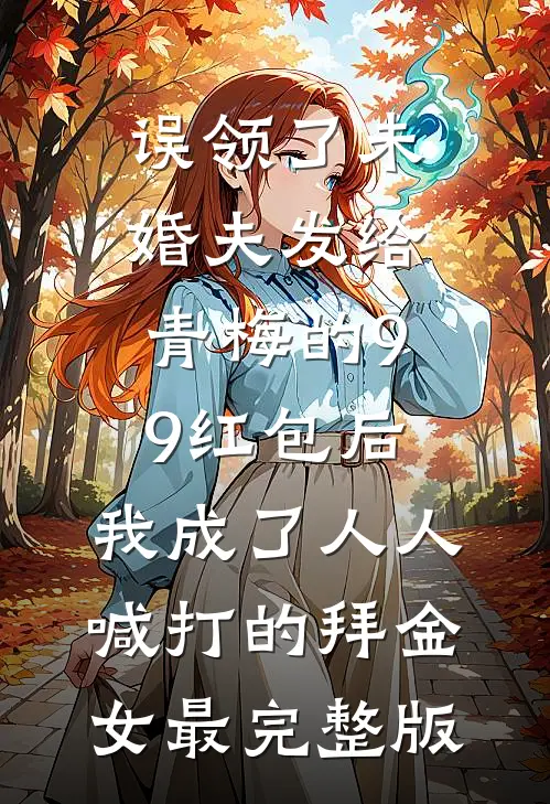 误领了未婚夫发给青梅的99红包后，我成了人人喊打的拜金女最完整版