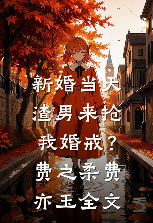 新婚当天，渣男来抢我婚戒？费之柔费亦玉全文