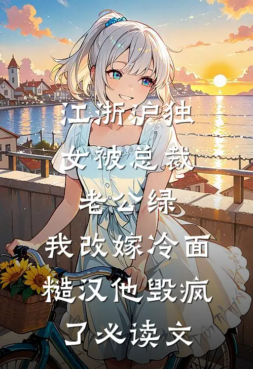 江浙沪独女被总裁老公绿，我改嫁冷面糙汉他毁疯了必读文