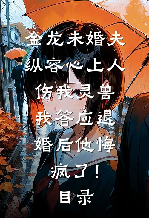 金龙未婚夫纵容心上人伤我灵兽，我答应退婚后他悔疯了！目录