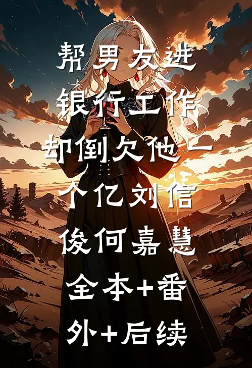 帮男友进银行工作，却倒欠他一个亿刘信俊何嘉慧全本+番外+后续
