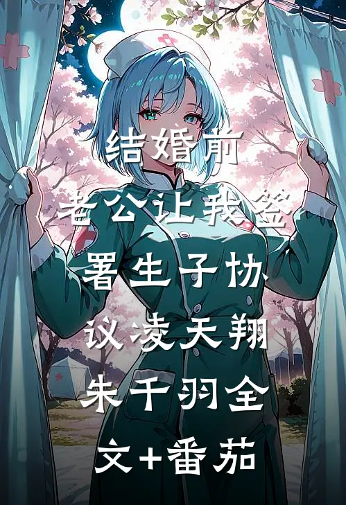 结婚前，老公让我签署生子协议凌天翔朱千羽全文+番茄