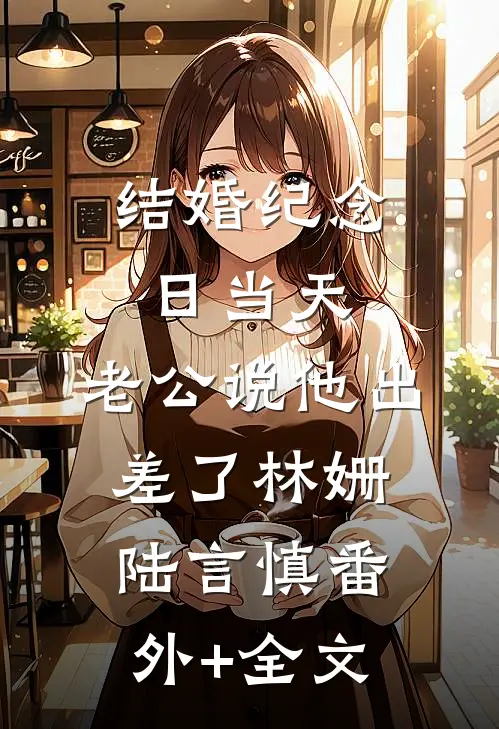 结婚纪念日当天，老公说他出差了林姗陆言慎(番外)+(全文)