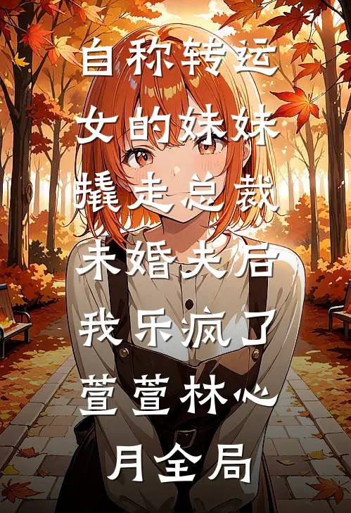 自称转运女的妹妹撬走总裁未婚夫后，我乐疯了萱萱林心月全局