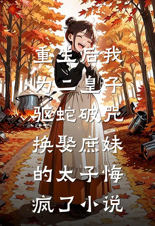 重生后我为二皇子驱蛇破咒，换娶庶妹的太子悔疯了小说