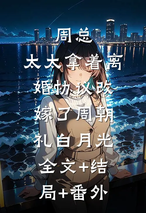 周总，太太拿着离婚协议改嫁了周朝礼白月光:全文+结局+番外