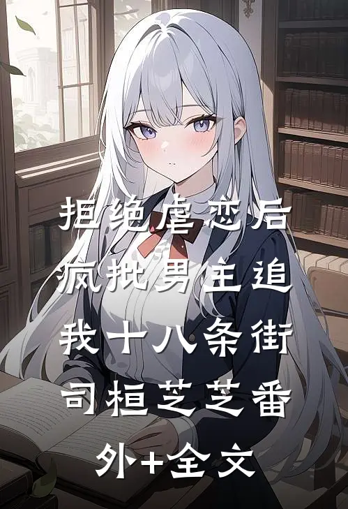 拒绝虐恋后，疯批男主追我十八条街司桓芝芝(番外)+(全文)