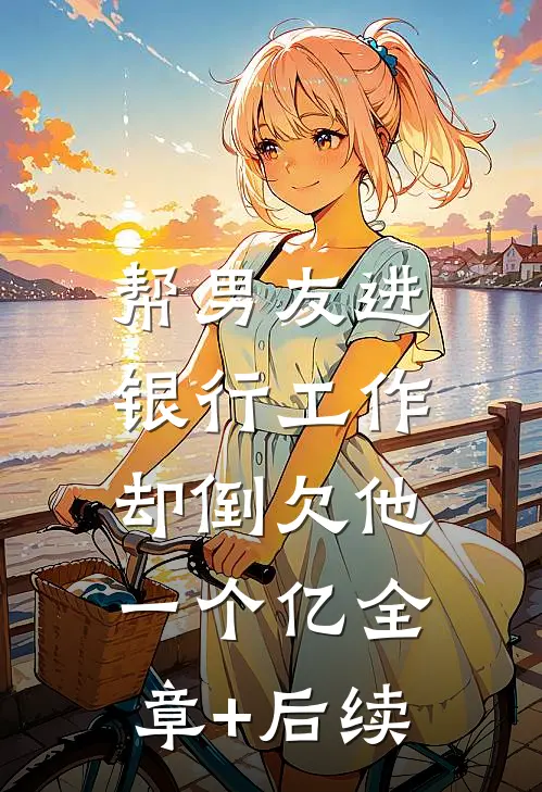 帮男友进银行工作，却倒欠他一个亿全章+后续
