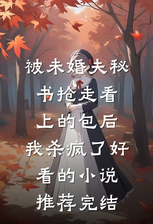 被未婚夫秘书抢走看上的包后，我杀疯了好看的小说推荐完结