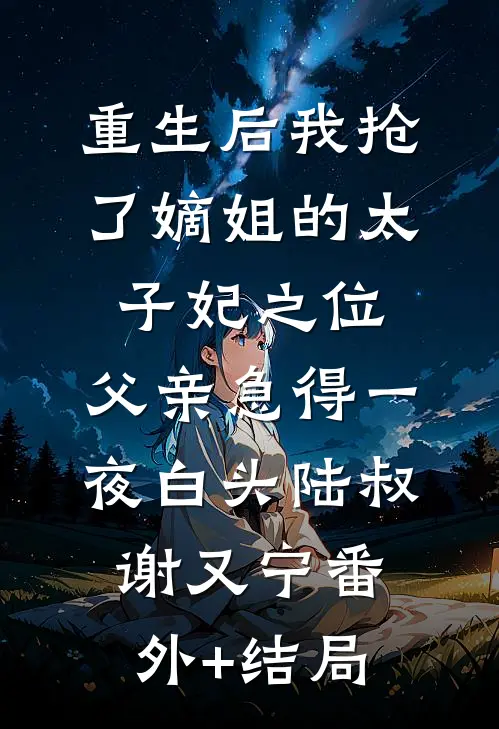 重生后我抢了嫡姐的太子妃之位，父亲急得一夜白头陆叔谢又宁(番外)+(结局)