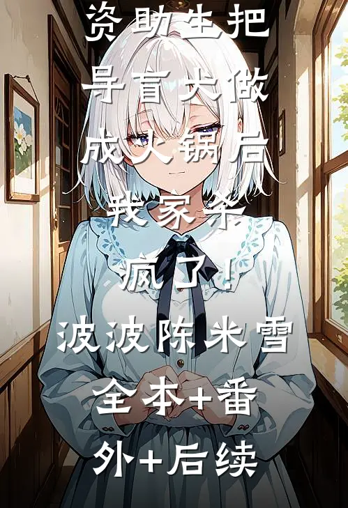 资助生把导盲犬做成火锅后，我家杀疯了！波波陈米雪全本+番外+后续