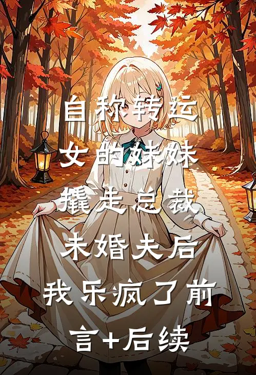 自称转运女的妹妹撬走总裁未婚夫后，我乐疯了前言+后续